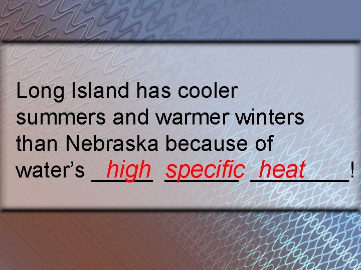 Long Island has cooler summers and warmer winters than Nebraska because of water’s ______!