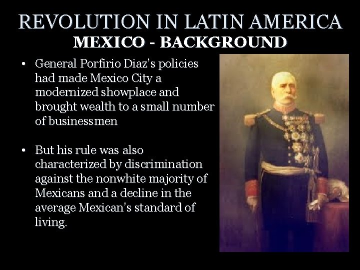 REVOLUTION IN LATIN AMERICA MEXICO - BACKGROUND • General Porfirio Diaz’s policies had made