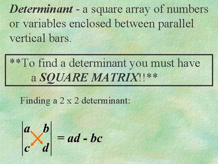 Determinant - a square array of numbers or variables enclosed between parallel vertical bars.