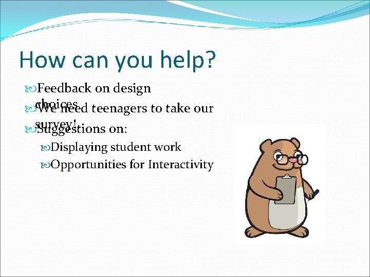 How can you help? Feedback on design choices We need teenagers to take our
