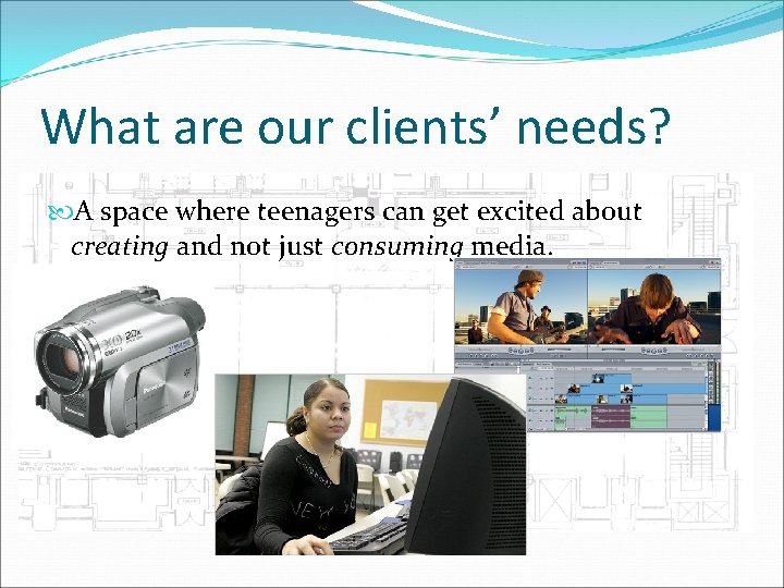 What are our clients’ needs? A space where teenagers can get excited about creating