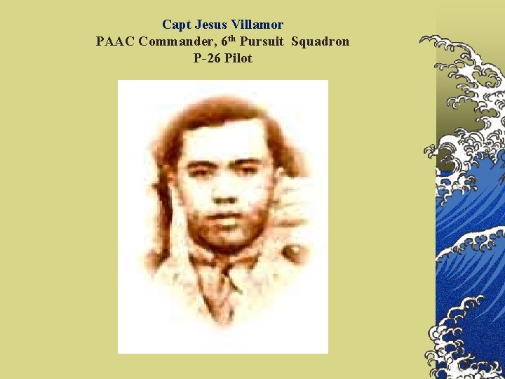 Capt Jesus Villamor PAAC Commander, 6 th Pursuit Squadron P-26 Pilot 