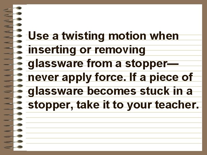 Use a twisting motion when inserting or removing glassware from a stopper— never apply