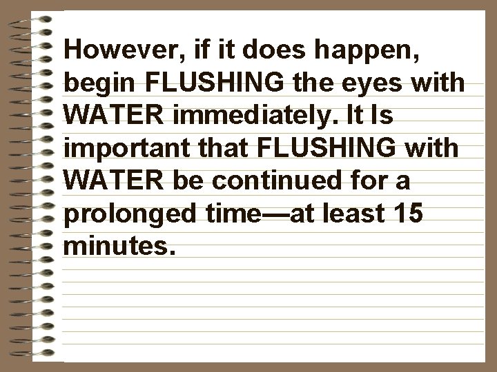 However, if it does happen, begin FLUSHING the eyes with WATER immediately. It Is