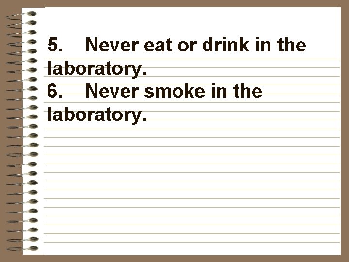 5. Never eat or drink in the laboratory. 6. Never smoke in the laboratory.