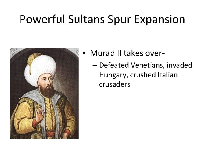 Powerful Sultans Spur Expansion • Murad II takes over– Defeated Venetians, invaded Hungary, crushed