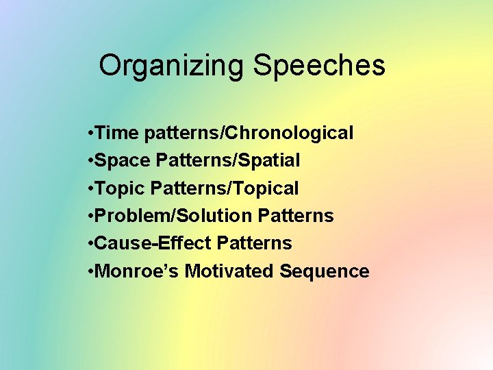 Organizing Speeches • Time patterns/Chronological • Space Patterns/Spatial • Topic Patterns/Topical • Problem/Solution Patterns