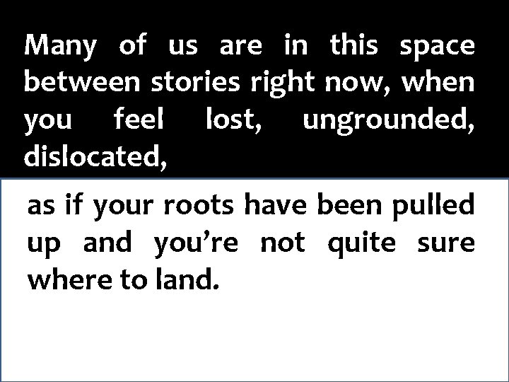 Many of us are in this space between stories right now, when you feel