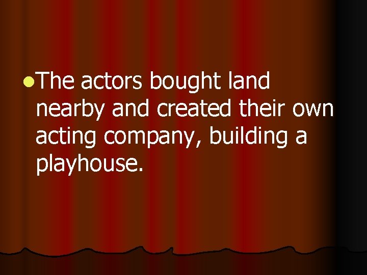 l. The actors bought land nearby and created their own acting company, building a