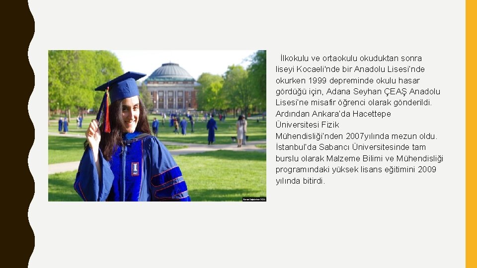 İlkokulu ve ortaokulu okuduktan sonra liseyi Kocaeli'nde bir Anadolu Lisesi’nde okurken 1999 depreminde okulu