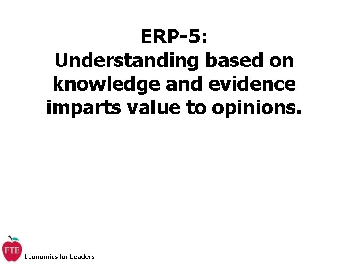 ERP-5: Understanding based on knowledge and evidence imparts value to opinions. Economics for Leaders