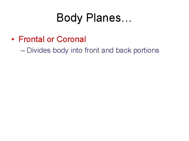 Body Planes… • Frontal or Coronal – Divides body into front and back portions