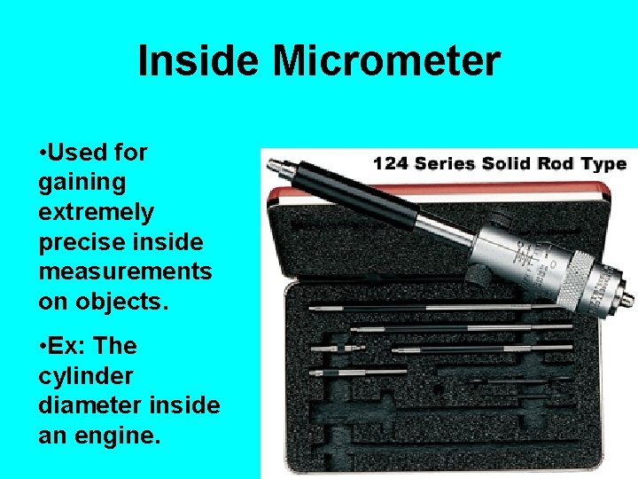 Inside Micrometer • Used for gaining extremely precise inside measurements on objects. • Ex: