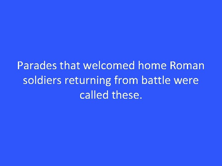 Parades that welcomed home Roman soldiers returning from battle were called these. 