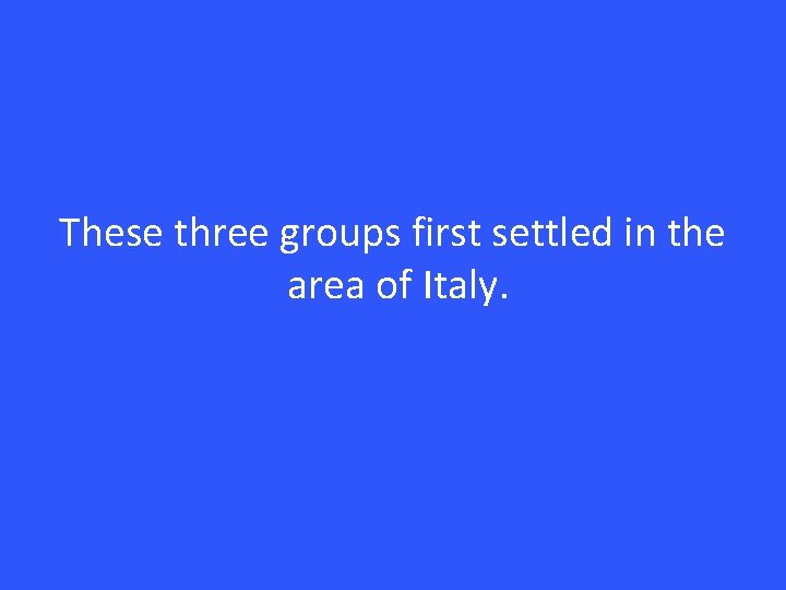 These three groups first settled in the area of Italy. 