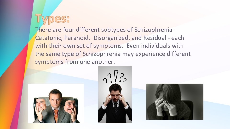 Types: There are four different subtypes of Schizophrenia Catatonic, Paranoid, Disorganized, and Residual -