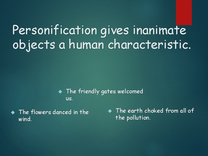 Personification gives inanimate objects a human characteristic. The friendly gates welcomed us. The flowers