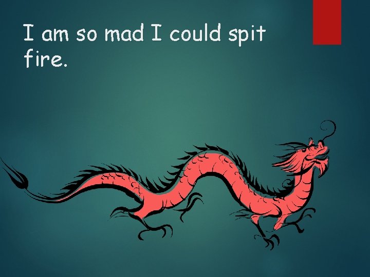 I am so mad I could spit fire. 