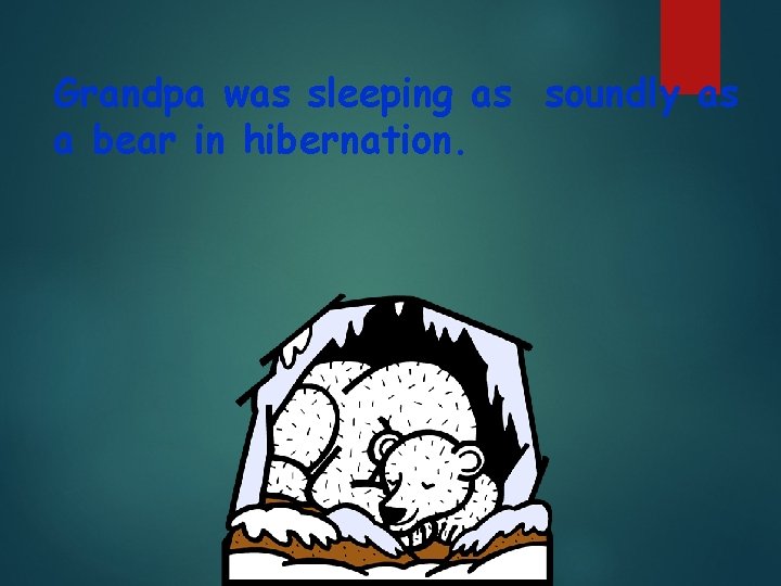 Grandpa was sleeping as soundly as a bear in hibernation. 