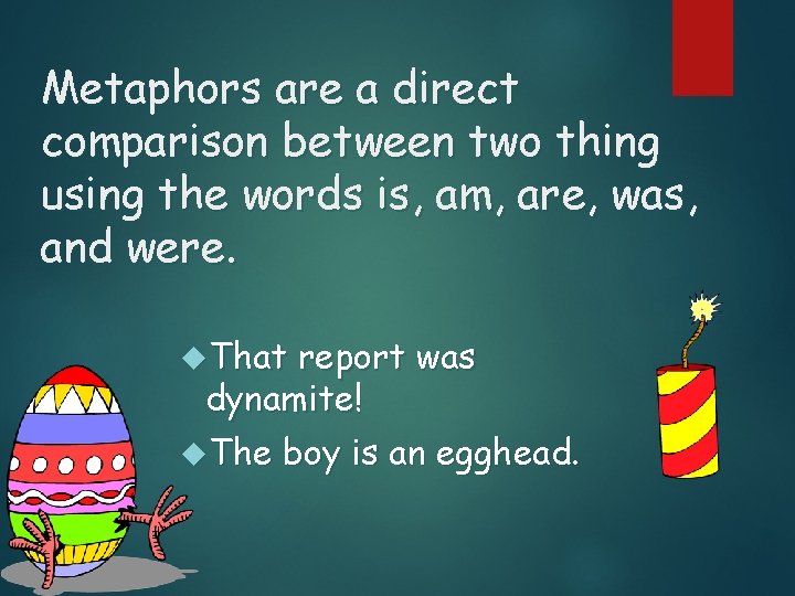 Metaphors are a direct comparison between two thing using the words is, am, are,