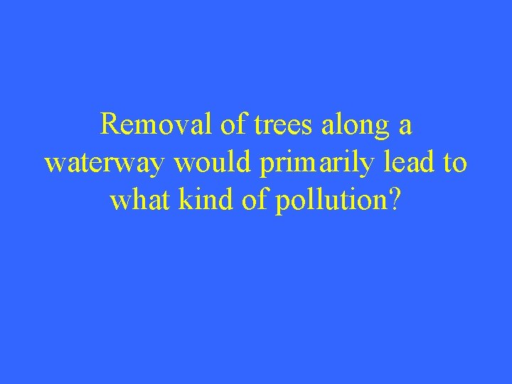 Removal of trees along a waterway would primarily lead to what kind of pollution?