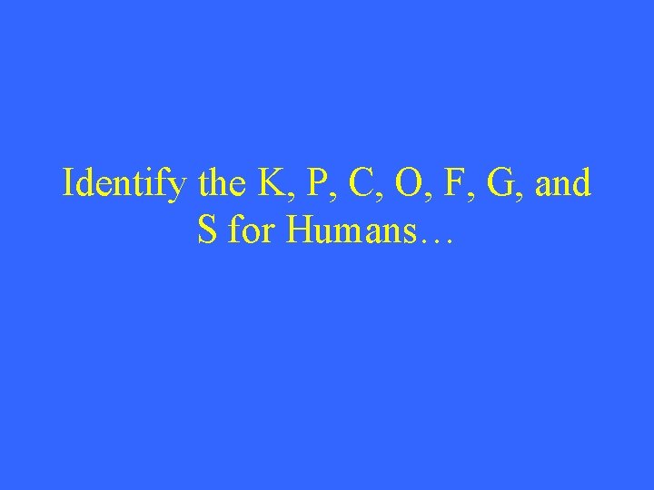 Identify the K, P, C, O, F, G, and S for Humans… 