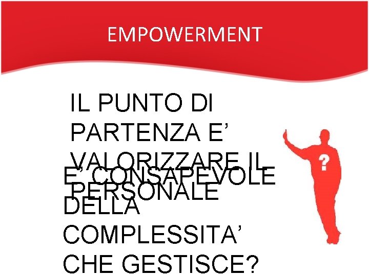 EMPOWERMENT IL PUNTO DI PARTENZA E’ VALORIZZARE IL E’ CONSAPEVOLE PERSONALE DELLA COMPLESSITA’ CHE