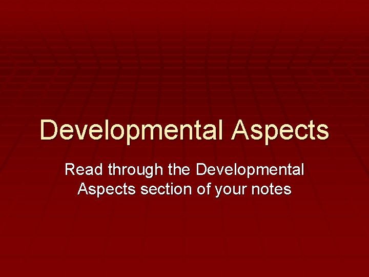 Developmental Aspects Read through the Developmental Aspects section of your notes 