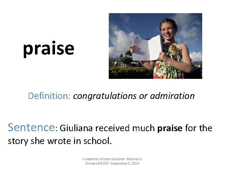 praise Definition: congratulations or admiration Sentence: Giuliana received much praise for the story she