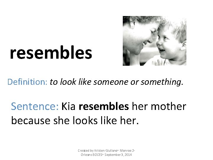 resembles Definition: to look like someone or something. Sentence: Kia resembles her mother because