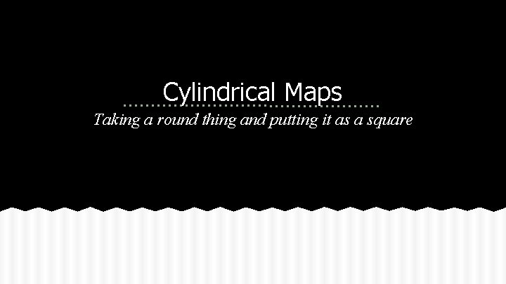 Cylindrical Maps Taking a round thing and putting it as a square 