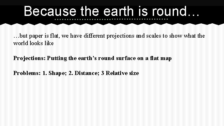 Because the earth is round… …but paper is flat, we have different projections and