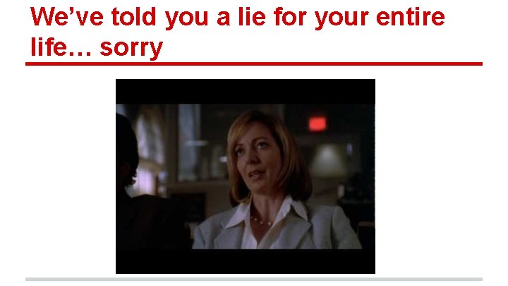 We’ve told you a lie for your entire life… sorry 