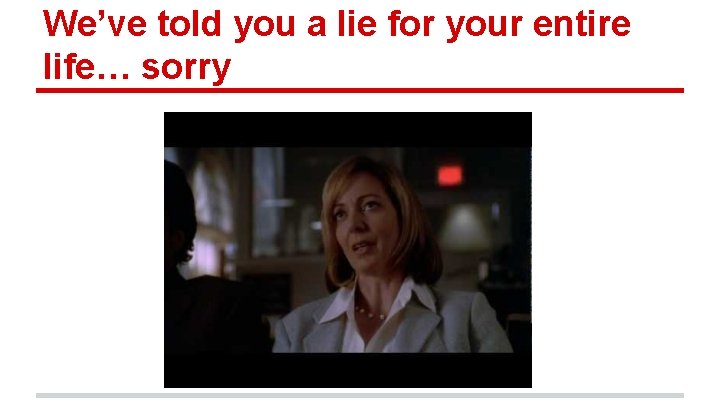 We’ve told you a lie for your entire life… sorry 