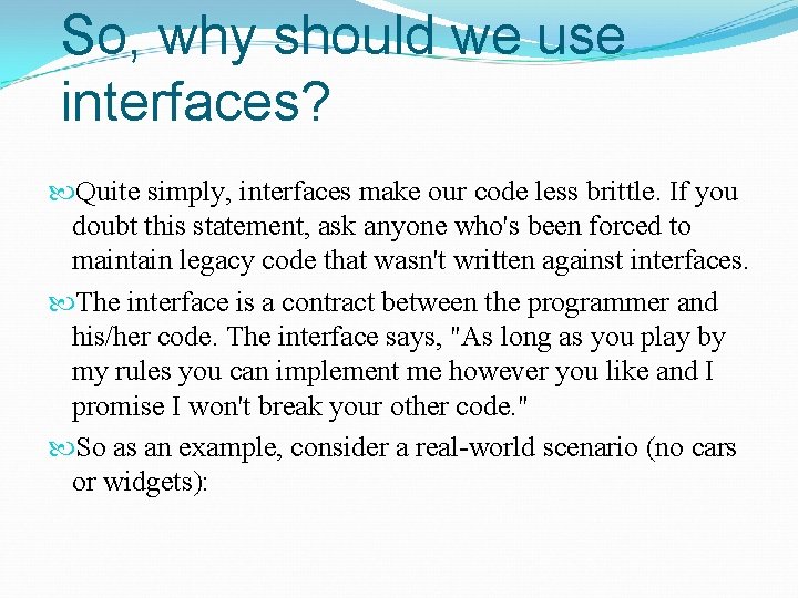 So, why should we use interfaces? Quite simply, interfaces make our code less brittle.