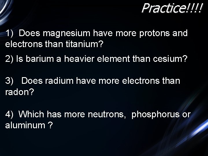 Practice!!!! 1) Does magnesium have more protons and electrons than titanium? 2) Is barium