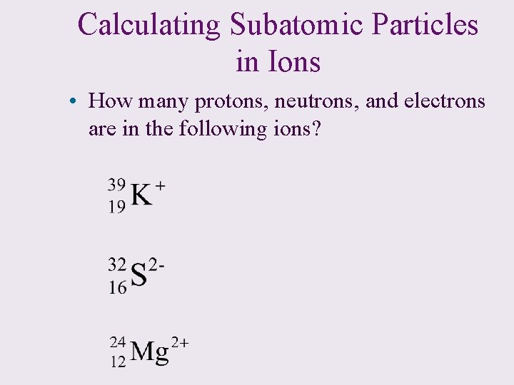Calculating Subatomic Particles in Ions • How many protons, neutrons, and electrons are in