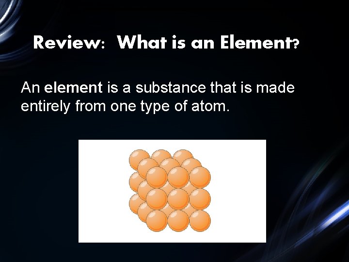 Review: What is an Element? An element is a substance that is made entirely