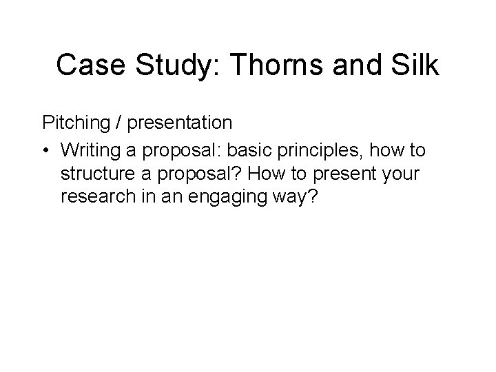 Case Study: Thorns and Silk Pitching / presentation • Writing a proposal: basic principles,
