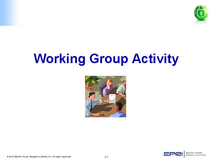 Working Group Activity © 2012 Electric Power Research Institute, Inc. All rights reserved. 21