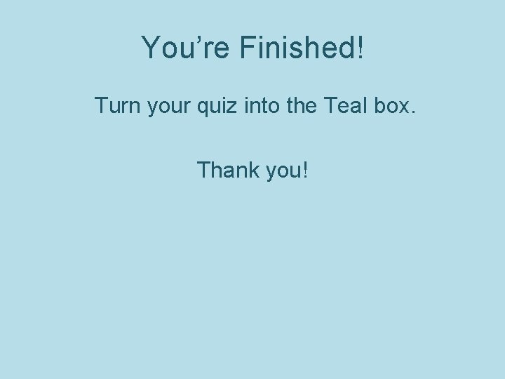 You’re Finished! Turn your quiz into the Teal box. Thank you! 