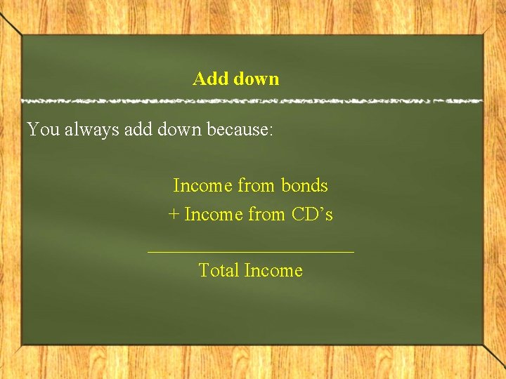 Add down You always add down because: Income from bonds + Income from CD’s