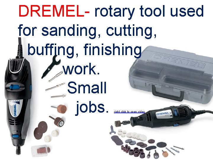 DREMEL- rotary tool used for sanding, cutting, buffing, finishing work. Small jobs. right click