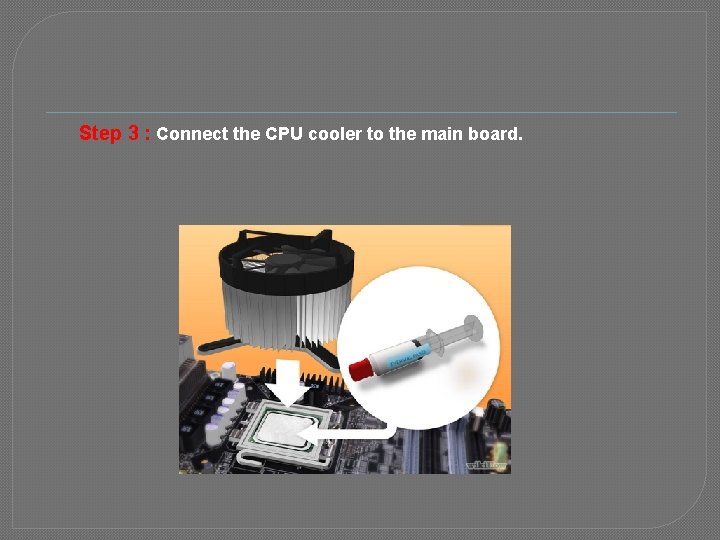 Step 3 : Connect the CPU cooler to the main board. 