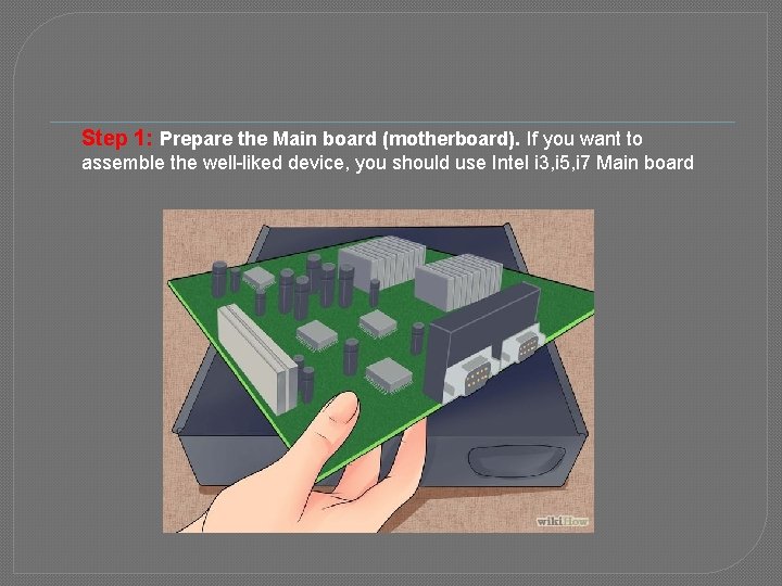 Step 1: Prepare the Main board (motherboard). If you want to assemble the well-liked