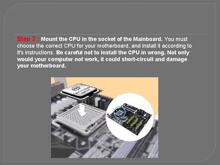 Step 2 : Mount the CPU in the socket of the Mainboard. You must