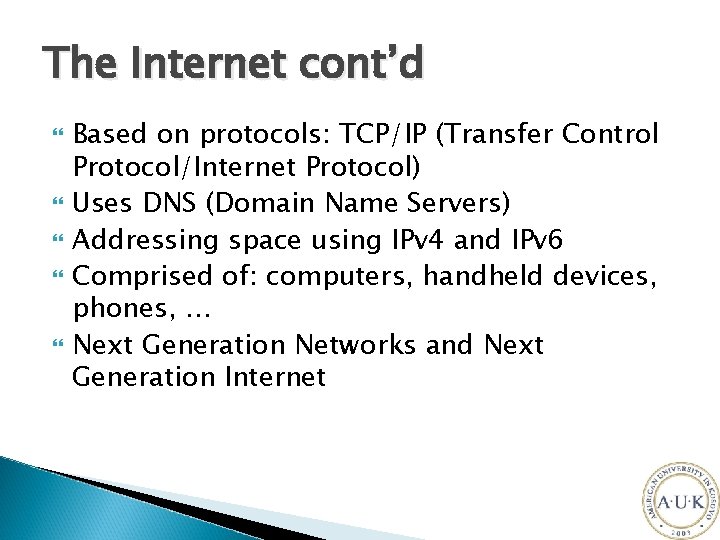 The Internet cont’d Based on protocols: TCP/IP (Transfer Control Protocol/Internet Protocol) Uses DNS (Domain
