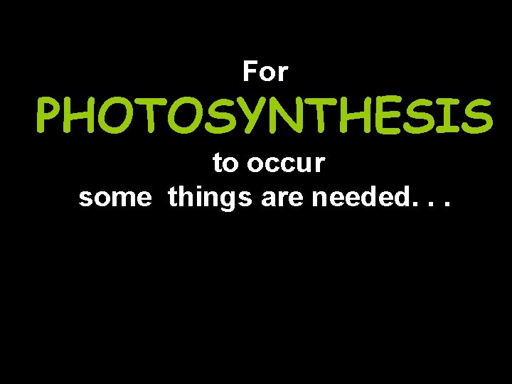 For PHOTOSYNTHESIS to occur some things are needed. . . 