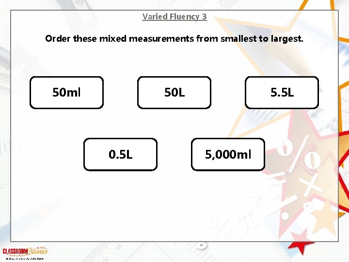 Varied Fluency 3 Order these mixed measurements from smallest to largest. 50 ml 50