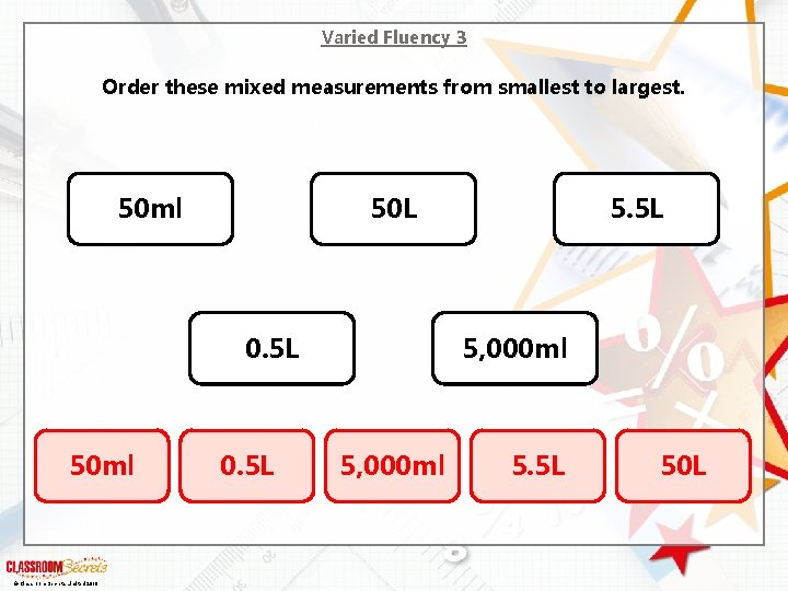 Varied Fluency 3 Order these mixed measurements from smallest to largest. 50 ml 50